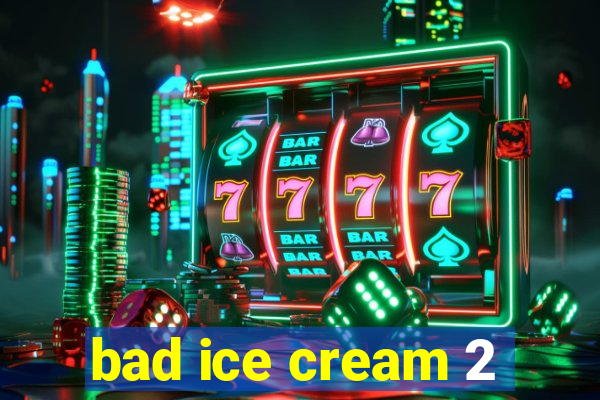 bad ice cream 2